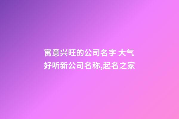 寓意兴旺的公司名字 大气好听新公司名称,起名之家-第1张-公司起名-玄机派
